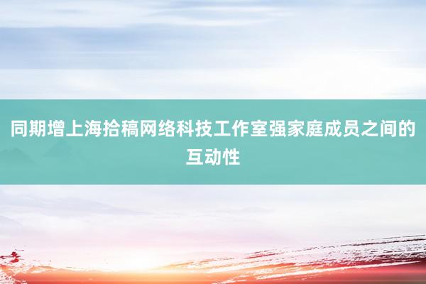 同期增上海拾稿网络科技工作室强家庭成员之间的互动性