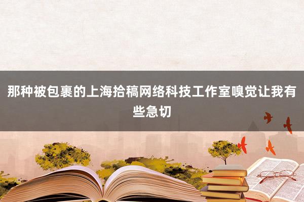 那种被包裹的上海拾稿网络科技工作室嗅觉让我有些急切